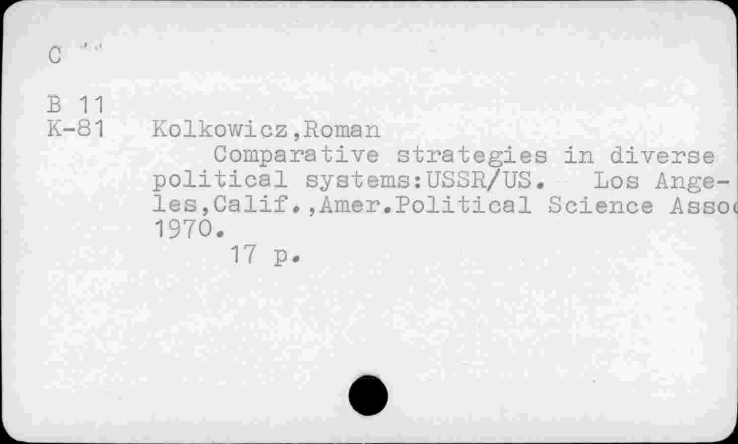 ﻿С ■
В 11
К-81
Kolkowicz,Roman
Comparative strategies in diverse political systems:USSR/US.	Los Ange-
les , Calif ,, Amer.Political Science Asso 1970.
17 p.